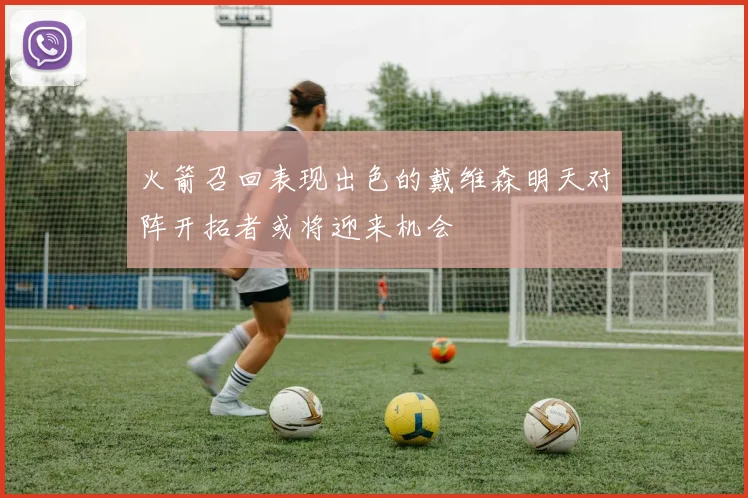 火箭召回表现出色的戴维森明天对阵开拓者或将迎来机会