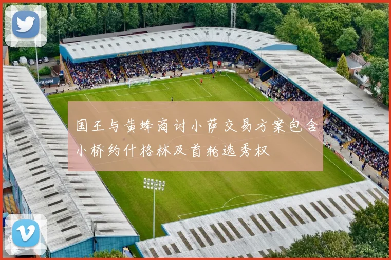 国王与黄蜂商讨小萨交易方案包含小桥约什格林及首轮选秀权