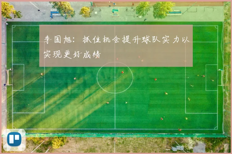 李国旭：抓住机会提升球队实力以实现更好成绩