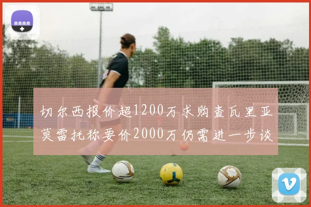 切尔西报价超1200万求购查瓦里亚莫雷托称要价2000万仍需进一步谈判