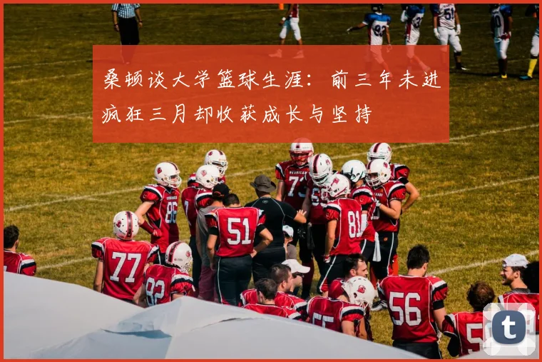 桑顿谈大学篮球生涯：前三年未进疯狂三月却收获成长与坚持
