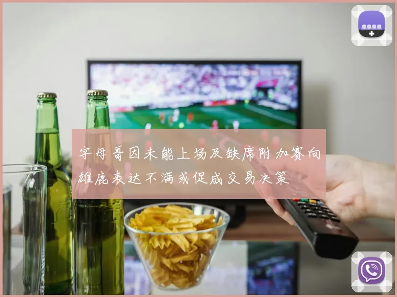 字母哥因未能上场及缺席附加赛向雄鹿表达不满或促成交易决策