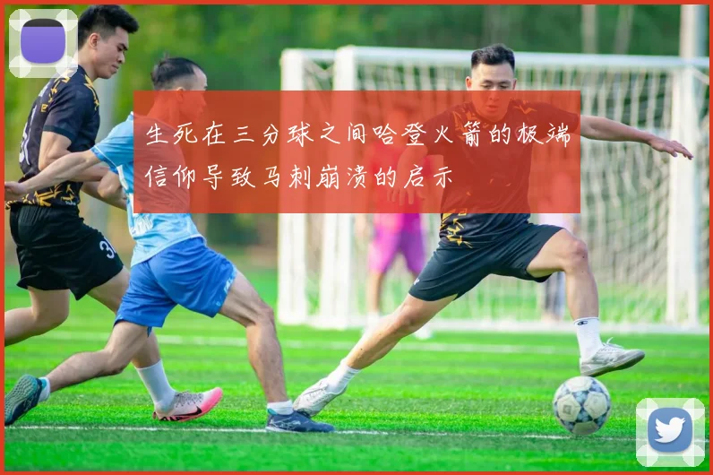 生死在三分球之间哈登火箭的极端信仰导致马刺崩溃的启示