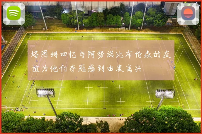 塔图姆回忆与阿努诺比布伦森的友谊为他们夺冠感到由衷高兴