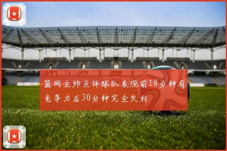 篮网主帅点评球队表现前18分钟有竞争力后30分钟完全失利