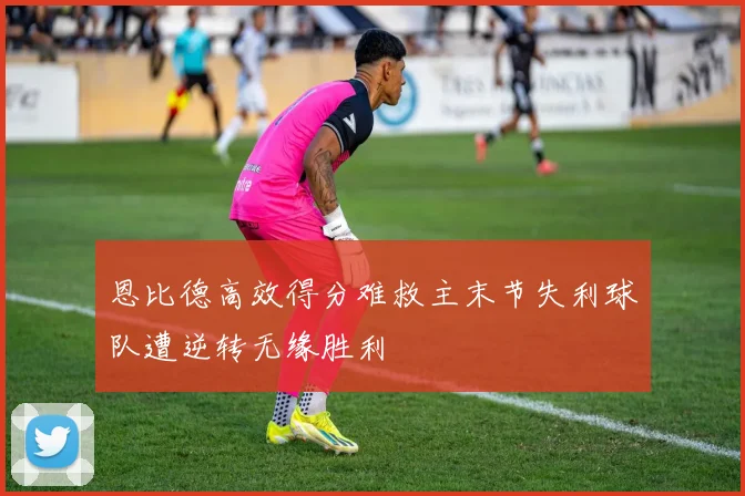 恩比德高效得分难救主末节失利球队遭逆转无缘胜利