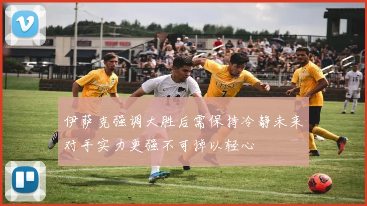 伊萨克强调大胜后需保持冷静未来对手实力更强不可掉以轻心