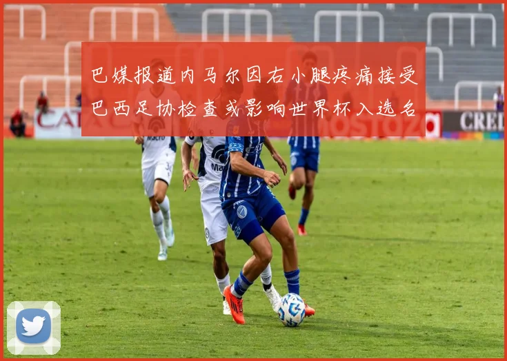 巴媒报道内马尔因右小腿疼痛接受巴西足协检查或影响世界杯入选名单