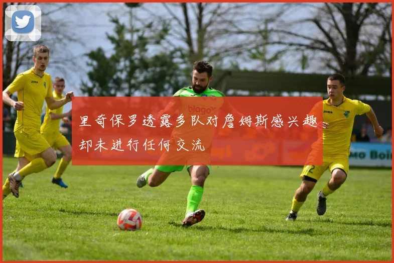 里奇保罗透露多队对詹姆斯感兴趣却未进行任何交流