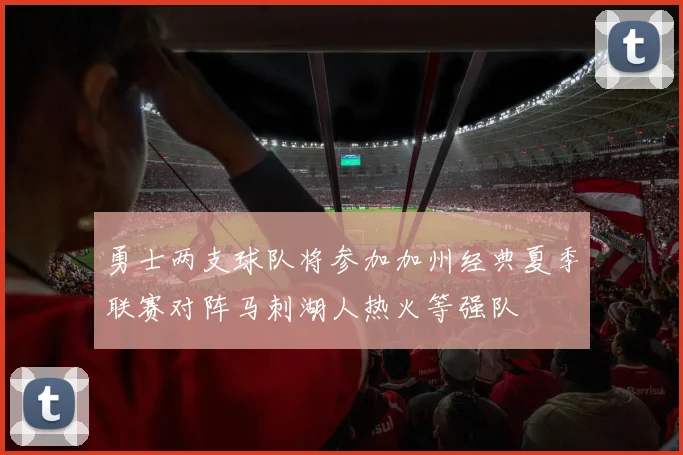 勇士两支球队将参加加州经典夏季联赛对阵马刺湖人热火等强队