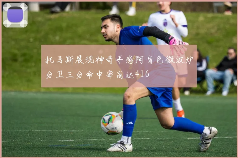 托马斯展现神奇手感阿肯色微波炉分卫三分命中率高达416