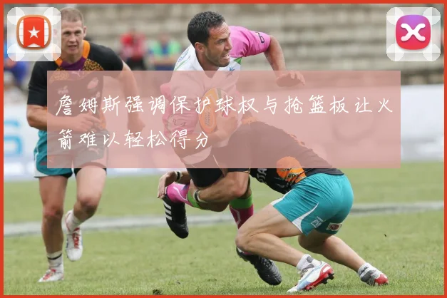 詹姆斯强调保护球权与抢篮板让火箭难以轻松得分