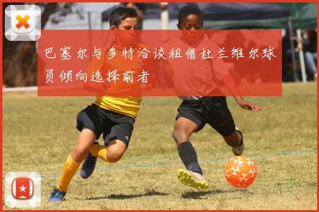 巴塞尔与多特洽谈租借杜兰维尔球员倾向选择前者