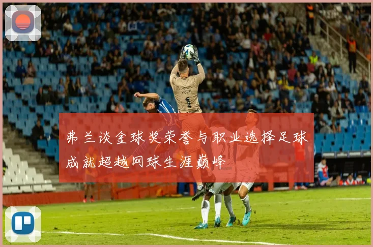 弗兰谈金球奖荣誉与职业选择足球成就超越网球生涯巅峰