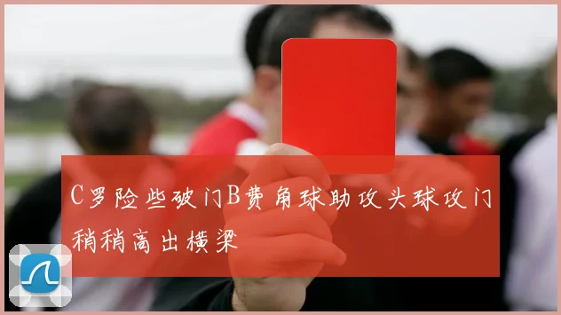C罗险些破门B费角球助攻头球攻门稍稍高出横梁