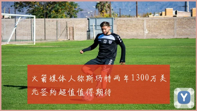 火箭媒体人称斯玛特两年1300万美元签约超值值得期待