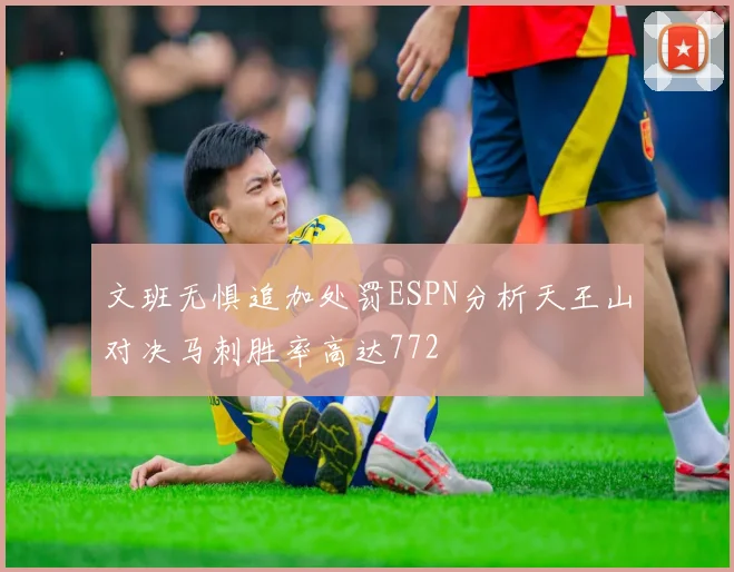 文班无惧追加处罚ESPN分析天王山对决马刺胜率高达772