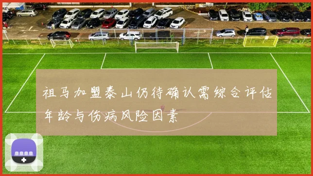祖马加盟泰山仍待确认需综合评估年龄与伤病风险因素