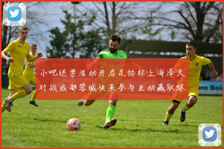 小吧送票活动开启足协杯上海泽天对战成都蓉城快来参与互动赢取球票