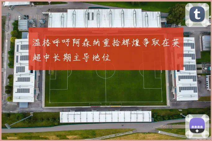 温格呼吁阿森纳重拾辉煌争取在英超中长期主导地位
