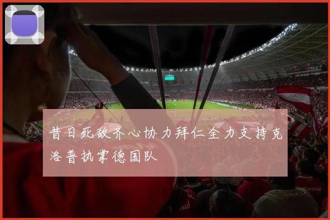 昔日死敌齐心协力拜仁全力支持克洛普执掌德国队