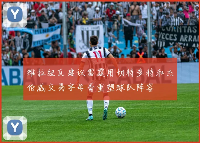 维拉纽瓦建议雷霆用切特多特和杰伦威交易字母哥重塑球队阵容