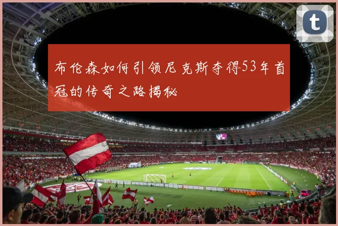 布伦森如何引领尼克斯夺得53年首冠的传奇之路揭秘