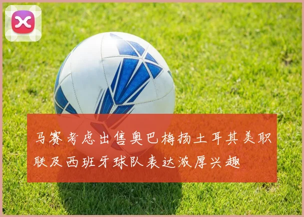 马赛考虑出售奥巴梅扬土耳其美职联及西班牙球队表达浓厚兴趣