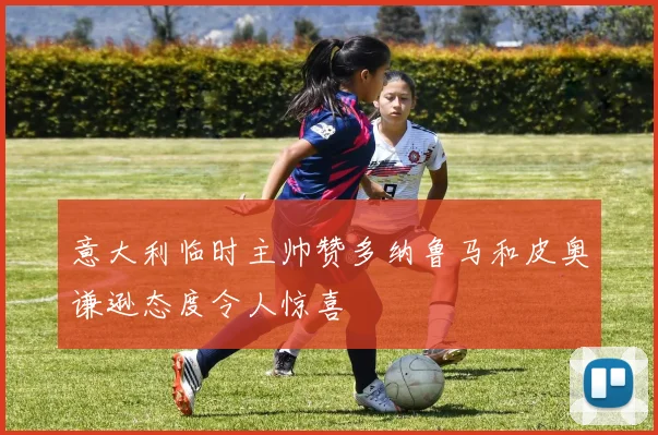 意大利临时主帅赞多纳鲁马和皮奥谦逊态度令人惊喜