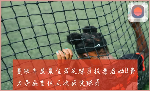 曼联年度最佳男足球员投票启动B费力争成首位五次获奖球员