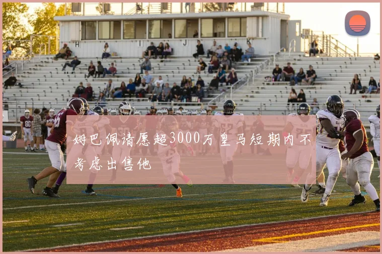 姆巴佩请愿超3000万皇马短期内不考虑出售他