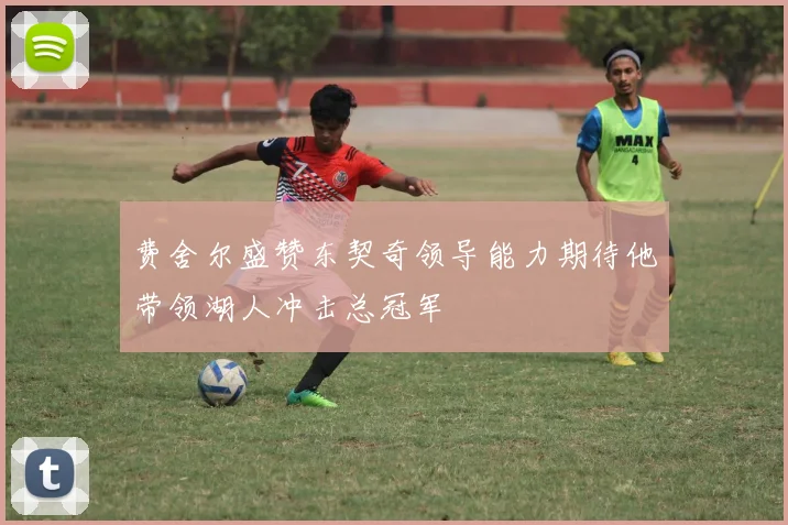 费舍尔盛赞东契奇领导能力期待他带领湖人冲击总冠军