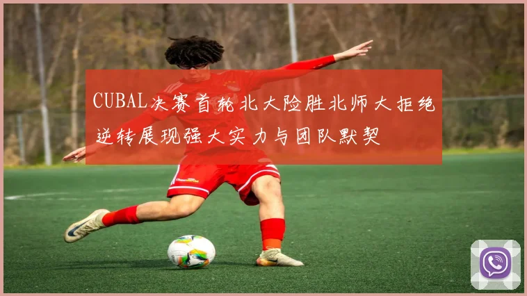CUBAL决赛首轮北大险胜北师大拒绝逆转展现强大实力与团队默契
