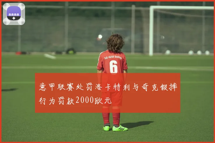 意甲联赛处罚洛卡特利与奇克假摔行为罚款2000欧元